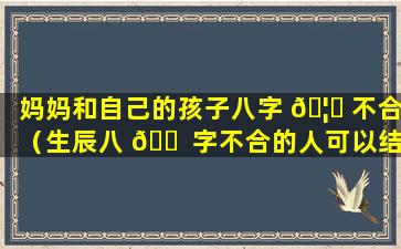 妈妈和自己的孩子八字 🦈 不合（生辰八 🐠 字不合的人可以结婚吗）